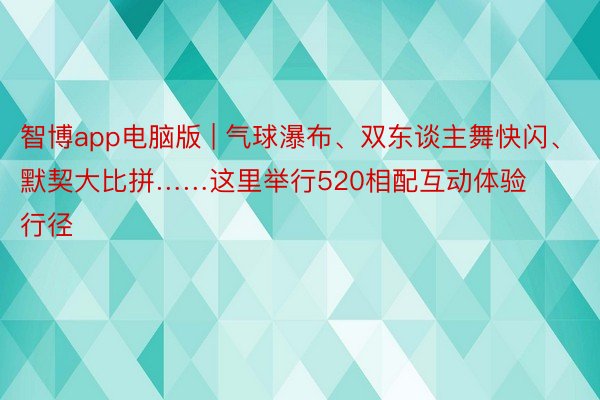 智博app电脑版 | 气球瀑布、双东谈主舞快闪、默契大比拼……这里举行520相配互动体验行径